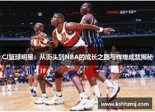 CJ篮球明星：从街头到NBA的成长之路与辉煌成就揭秘